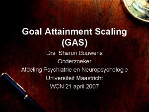 Goal Attainment Scaling GAS Drs Sharon Bouwens Onderzoeker