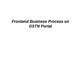 Frontend Business Process on GSTN Portal Presentation Plan