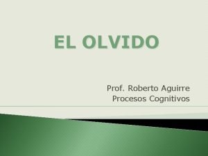 EL OLVIDO Prof Roberto Aguirre Procesos Cognitivos TEORAS