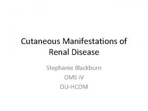 Cutaneous Manifestations of Renal Disease Stephanie Blackburn OMS