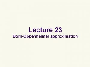 Lecture 23 BornOppenheimer approximation The BornOppenheimer approximation l