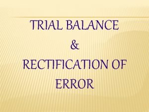 TRIAL BALANCE RECTIFICATION OF ERROR TRIAL BALANCE TRIAL
