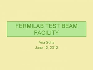 FERMILAB TEST BEAM FACILITY Aria Soha June 12