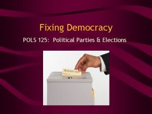 Fixing Democracy POLS 125 Political Parties Elections One