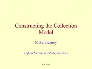 Constructing the Collection Model Mike Heaney Oxford University