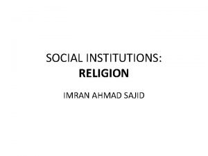 SOCIAL INSTITUTIONS RELIGION IMRAN AHMAD SAJID Religion is
