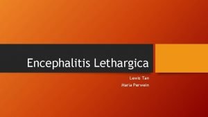 Encephalitis Lethargica Lewis Tan Maria Perwein What it