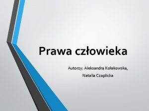 Prawa czowieka Autorzy Aleksandra Koakowska Natalia Czaplicka Czym