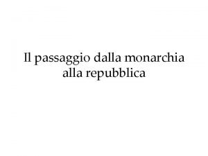 Il passaggio dalla monarchia alla repubblica Inquadramento storico