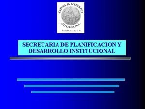 SECRETARIA DE PLANIFICACION Y DESARROLLO INSTITUCIONAL ORGANISMO JUDICIAL