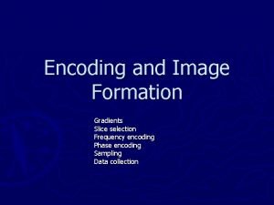 Encoding and Image Formation Gradients Slice selection Frequency