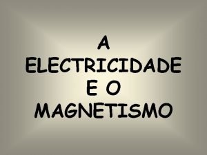 A ELECTRICIDADE E O MAGNETISMO As cargas elctricas