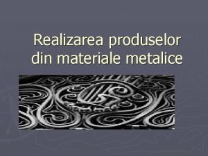 Realizarea produselor din materiale metalice