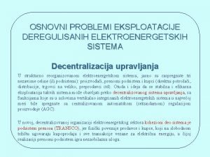 OSNOVNI PROBLEMI EKSPLOATACIJE DEREGULISANIH ELEKTROENERGETSKIH SISTEMA Decentralizacija upravljanja