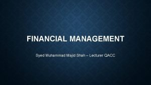 FINANCIAL MANAGEMENT Syed Muhammad Majid Shah Lecturer QACC