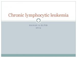 Chronic lymphocytic leukemia HANAN A ELTIB 2014 OVERVIEW