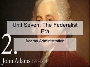 Unit Seven The Federalist Era Adams Administration Election