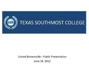 TEXAS SOUTHMOST COLLEGE United Brownsville Public Presentation June