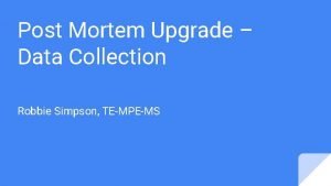 Post Mortem Upgrade Data Collection Robbie Simpson TEMPEMS