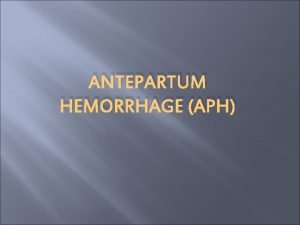 ANTEPARTUM HEMORRHAGE APH Antepartum Hemorrhage Obstetrics is bloody