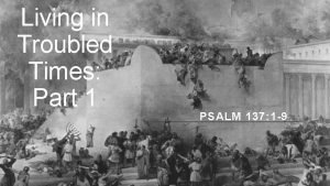 Living in Troubled Times Part 1 PSALM 137