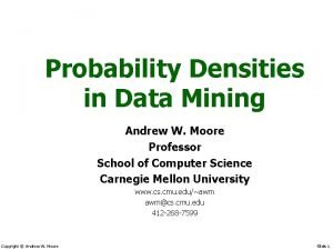 Probability Densities in Data Mining Andrew W Moore