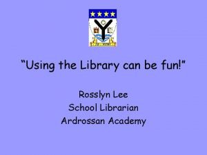 Using the Library can be fun Rosslyn Lee