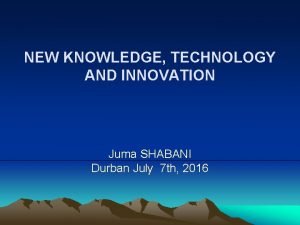 NEW KNOWLEDGE TECHNOLOGY AND INNOVATION Juma SHABANI Durban