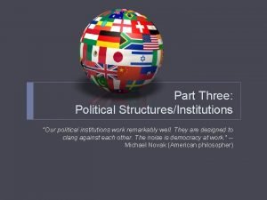 Part Three Political StructuresInstitutions Our political institutions work