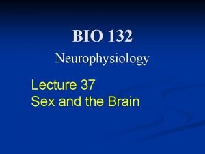 BIO 132 Neurophysiology Lecture 37 Sex and the