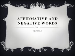 AFFIRMATIVE AND NEGATIVE WORDS Spanish II AFFIRMATIVE AND