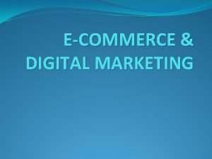 ECOMMERCE DIGITAL MARKETING OVERVIEW ECommerce or Electronics Commerce