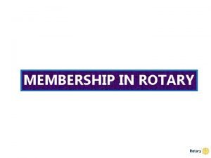 MEMBERSHIP IN ROTARY Membership Development Rotary Year 2016