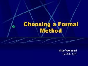 Choosing a Formal Method Mike Weissert COSC 481