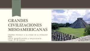 GRANDES CIVILIZACIONES MESOAMERICANAS Objetivo Introducir a la unidad