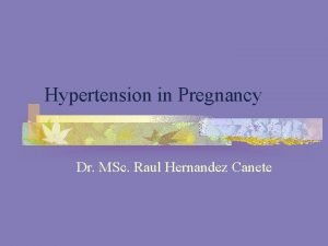 Hypertension in Pregnancy Dr MSc Raul Hernandez Canete