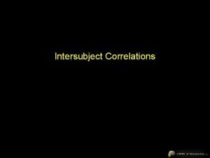Intersubject Correlations Intersubject Correlations Step 1 Scan a