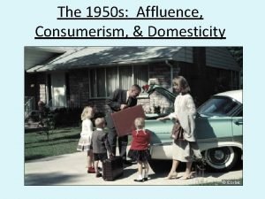 The 1950 s Affluence Consumerism Domesticity G I