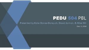 PEDU 504 PBL Presented by Katie DansoDanquah David