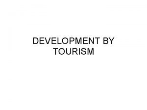 DEVELOPMENT BY TOURISM Global Tourism Development by Tourism
