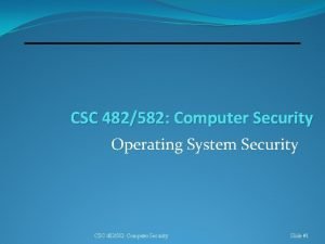 CSC 482582 Computer Security Operating System Security CSC