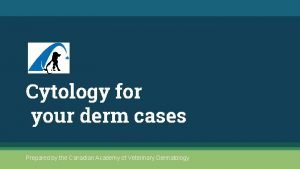 Cytology for your derm cases Prepared by the