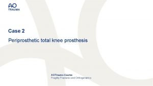 Case 2 Periprosthetic total knee prosthesis AOTrauma Course