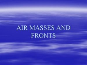 AIR MASSES AND FRONTS Air masses take on