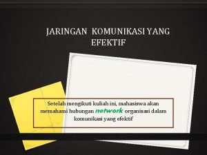 JARINGAN KOMUNIKASI YANG EFEKTIF Setelah mengikuti kuliah ini