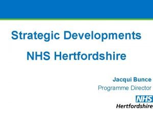 Strategic Developments NHS Hertfordshire Jacqui Bunce Programme Director