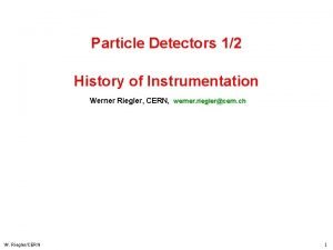 Particle Detectors 12 History of Instrumentation Werner Riegler