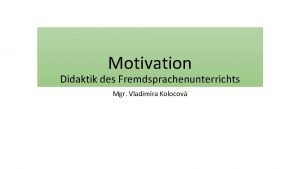 Motivation Didaktik des Fremdsprachenunterrichts Mgr Vladimra Kolocov Motive