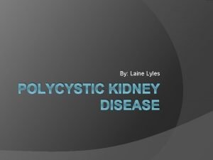 By Laine Lyles POLYCYSTIC KIDNEY DISEASE Polycystic Kidney