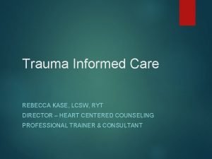 Trauma Informed Care REBECCA KASE LCSW RYT DIRECTOR